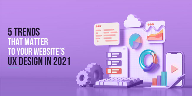 5 Trends that Matter to Your Website’s UX Design in 2021 5 Trends that Matter to Your Website’s UX Design in 2021
