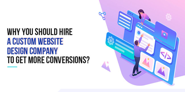 Why You Should Hire a Custom Website Design Company to Get More Conversions? Why You Should Hire a Custom Website Design Company to Get More Conversions?